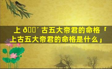 上 🌴 古五大帝君的命格「上古五大帝君的命格是什么」